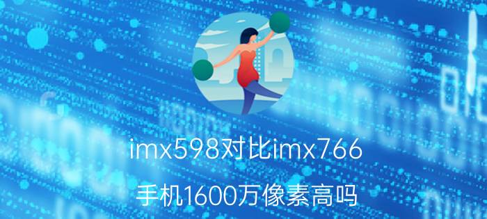 imx598对比imx766 手机1600万像素高吗？